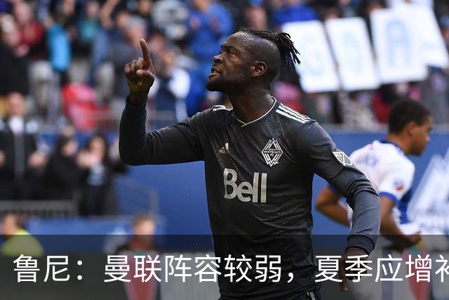 鲁尼：曼联阵容较弱，夏季应增补更多新球员